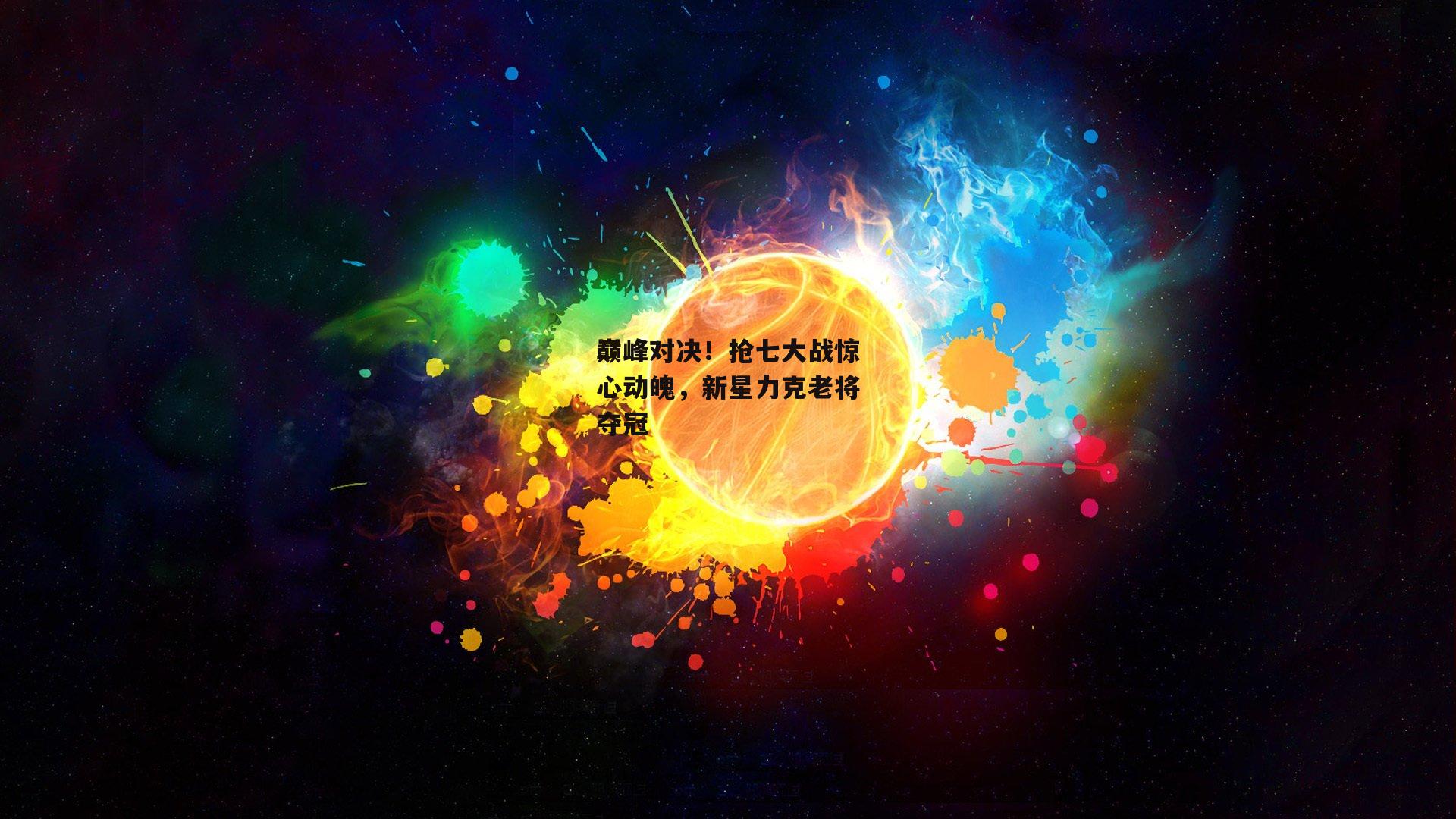 巅峰对决！抢七大战惊心动魄，新星力克老将夺冠